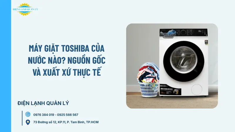 Máy giặt Toshiba của nước nào? Nguồn gốc và xuất xứ thực tế