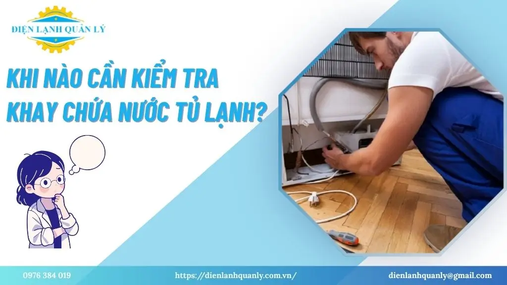 Khi nào cần kiểm tra khay chứa nước tủ lạnh?