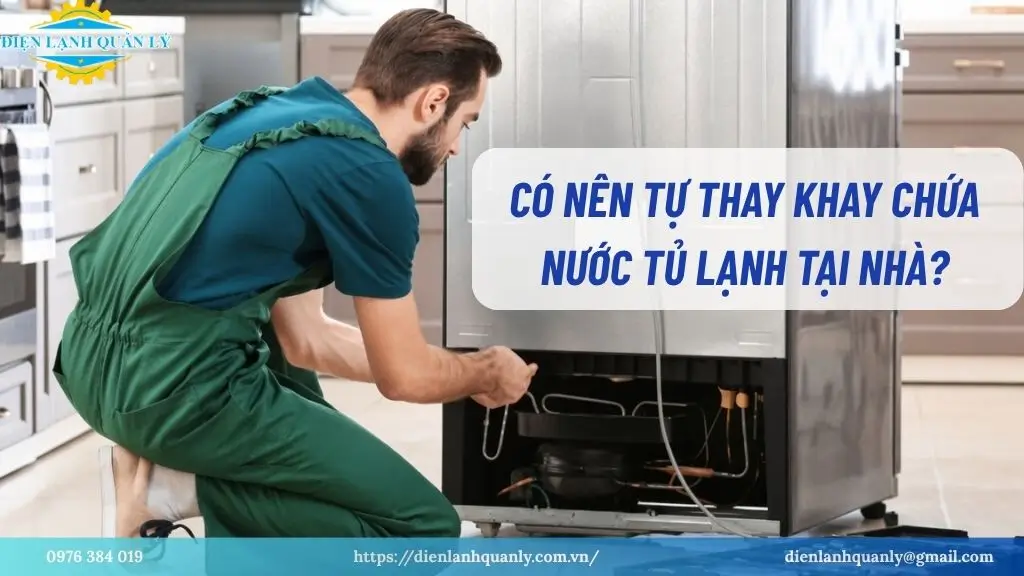 Có nên tự thay khay chứa nước tủ lạnh tại nhà?
