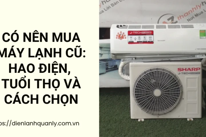 Có Nên Mua Máy Lạnh Cũ: Hao Điện, Tuổi Thọ Và Cách Chọn