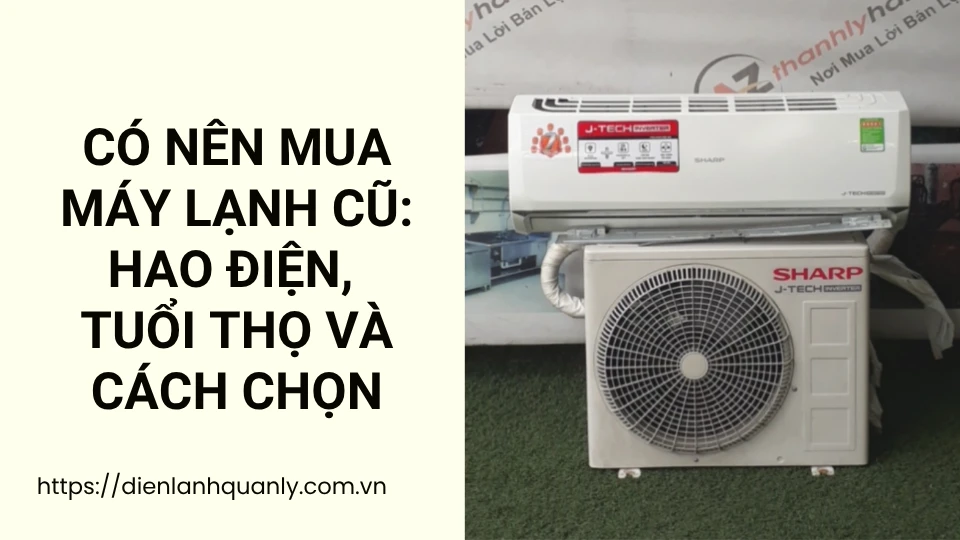 Có Nên Mua Máy Lạnh Cũ: Hao Điện, Tuổi Thọ Và Cách Chọn