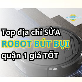 Địa Chỉ Sửa Robot Hút Bụi Quận 1 Tại Nhà Được Đánh Giá Cao