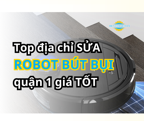Địa Chỉ Sửa Robot Hút Bụi Quận 1 Tại Nhà Được Đánh Giá Cao