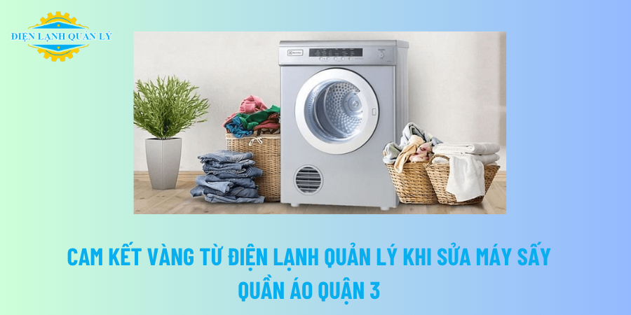 Cam kết vàng từ Điện Lạnh Quản Lý khi sửa máy sấy quần áo Quận 3