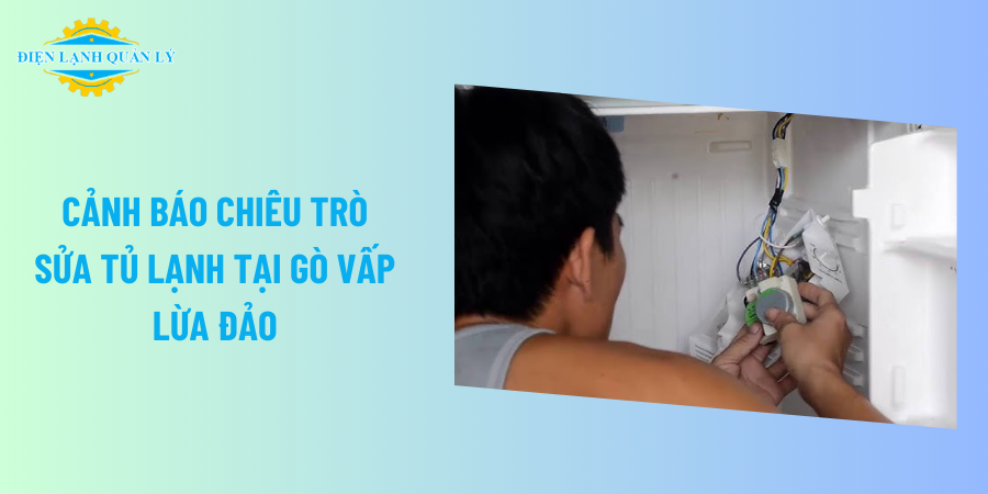 Cảnh báo chiêu trò sửa tủ lạnh tại Gò Vấp lừa đảo