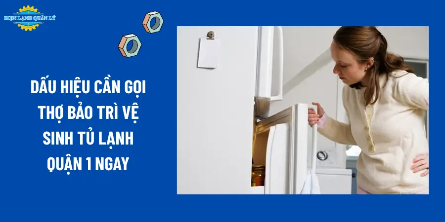 Dấu hiệu cần gọi thợ bảo trì vệ sinh tủ lạnh Quận 1 ngay
