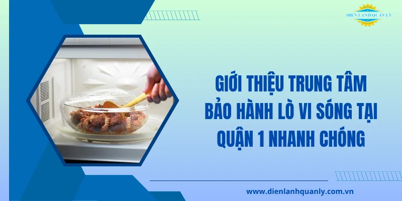 Giới thiệu trung tâm bảo hành lò vi sóng ở Quận 1 phục vụ nhanh