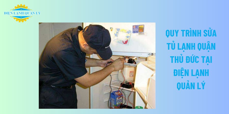 Quy trình sửa tủ lạnh quận Thủ Đức tại Điện Lạnh Quản Lý