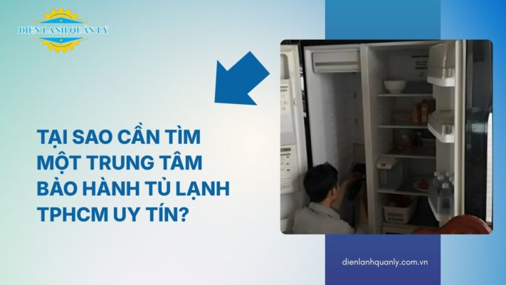 Tại sao cần tìm một trung tâm bảo hành tủ lạnh TPHCM uy tín?