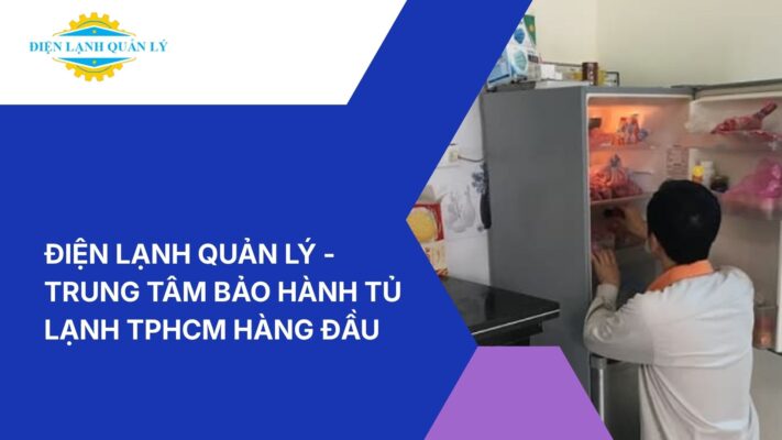 Điện Lạnh Quản Lý - Trung tâm bảo hành tủ lạnh TPHCM hàng đầu