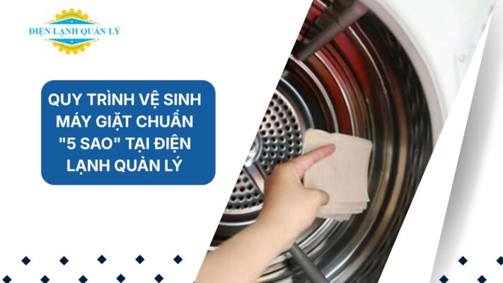 Quy trình vệ sinh máy giặt chuẩn "5 sao" tại Điện Lạnh Quản Lý