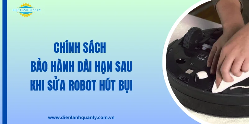 Chính sách bảo hành dài hạn sau khi sửa chữa robot hút bụi