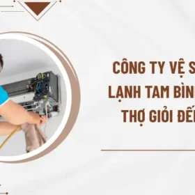 Công ty vệ sinh máy lạnh Tam Bình uy tín, thợ giỏi đến ngay