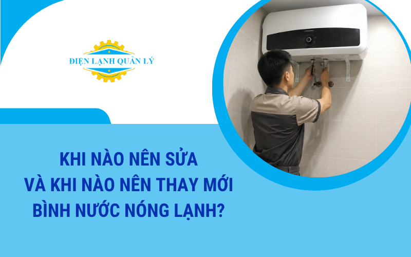 Khi nào nên sửa và khi nào nên thay mới máy nước nóng lạnh?
