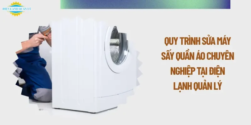 Quy trình sửa máy sấy quần áo chuyên nghiệp tại Điện Lạnh Quản Lý