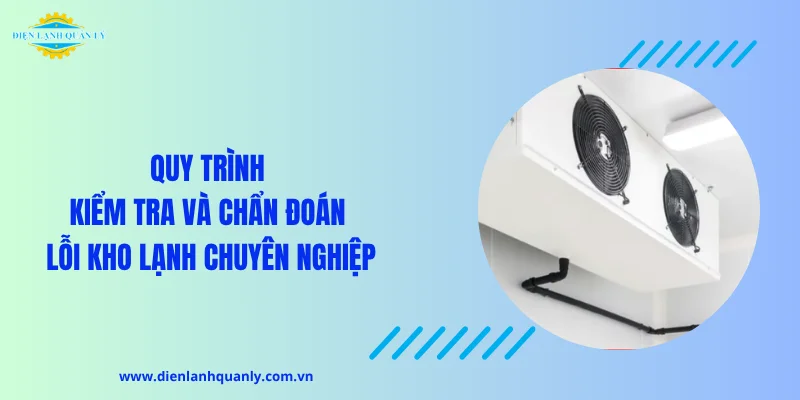 Quy trình kiểm tra và chẩn đoán lỗi kho lạnh chuyên nghiệp Quy trình kiểm tra và chẩn đoán lỗi kho lạnh chuyên nghiệp