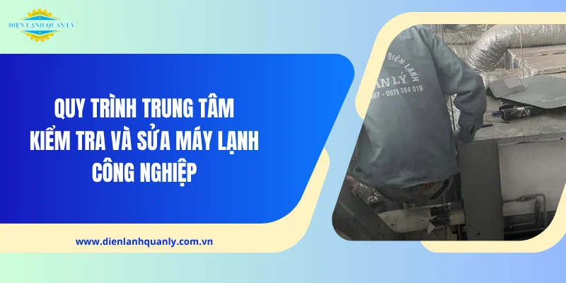 Quy trình trung tâm kiểm tra và sửa máy lạnh công nghiệp Quy trình trung tâm kiểm tra và sửa máy lạnh công nghiệp